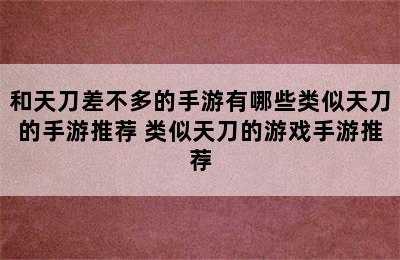 和天刀差不多的手游有哪些类似天刀的手游推荐 类似天刀的游戏手游推荐